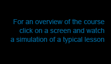 For an overview of this course click on a screen and watch a simulation of a typical lesson
